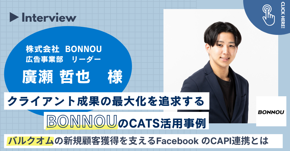 【事例インタビュー】クライアントの効果最大化を追求するBONNOUのCATS活用事例～バルクオムの新規顧客獲得を支えるFacebookのCAPI連携とは～株式会社BONNOU広告事業部リーダー廣瀬哲也様